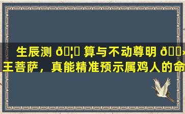 生辰测 🦋 算与不动尊明 🌻 王菩萨，真能精准预示属鸡人的命运